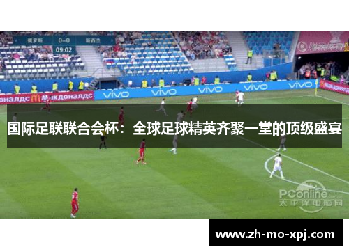 国际足联联合会杯：全球足球精英齐聚一堂的顶级盛宴