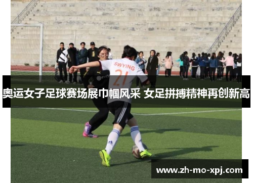 奥运女子足球赛场展巾帼风采 女足拼搏精神再创新高